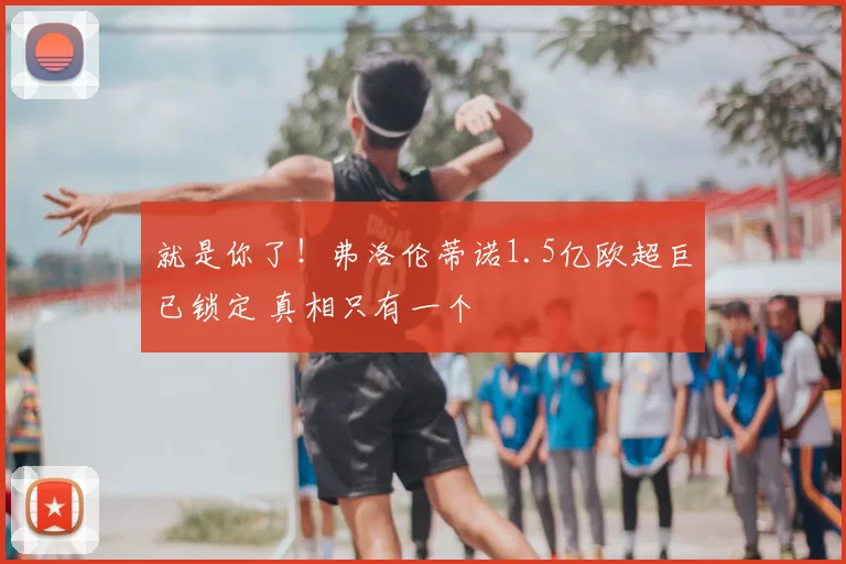 就是你了！弗洛伦蒂诺1.5亿欧超巨已锁定 真相只有一个