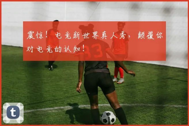 震惊！电竞新世界真人秀，颠覆你对电竞的认知！