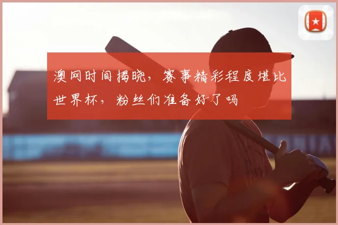 澳网时间揭晓，赛事精彩程度堪比世界杯，粉丝们准备好了吗