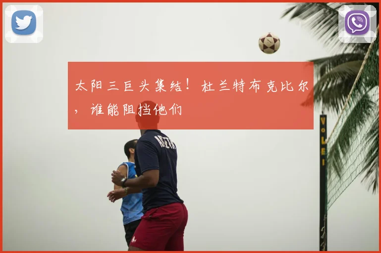 太阳三巨头集结!杜兰特布克比尔,谁能阻挡他们