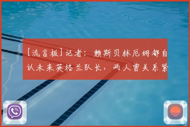 [流言板]记者：赖斯贝林厄姆都自认未来英格兰队长，两人曾关系紧张