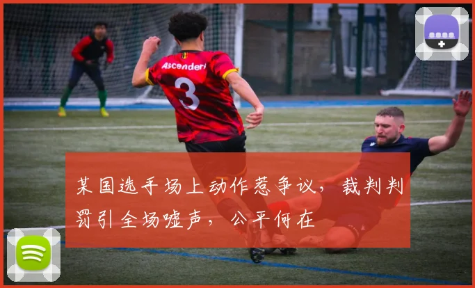 某国选手场上动作惹争议，裁判判罚引全场嘘声，公平何在