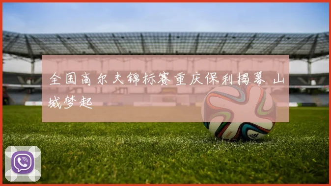 全国高尔夫锦标赛重庆保利揭幕 山城梦起
