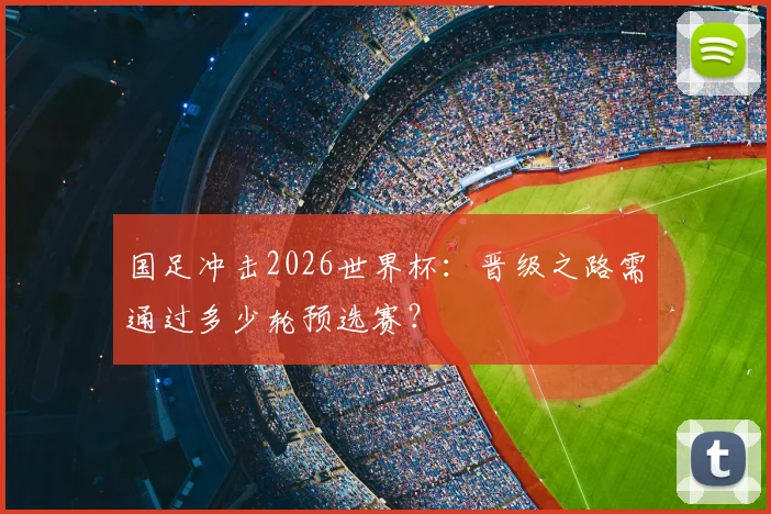 国足冲击2026世界杯：晋级之路需通过多少轮预选赛？