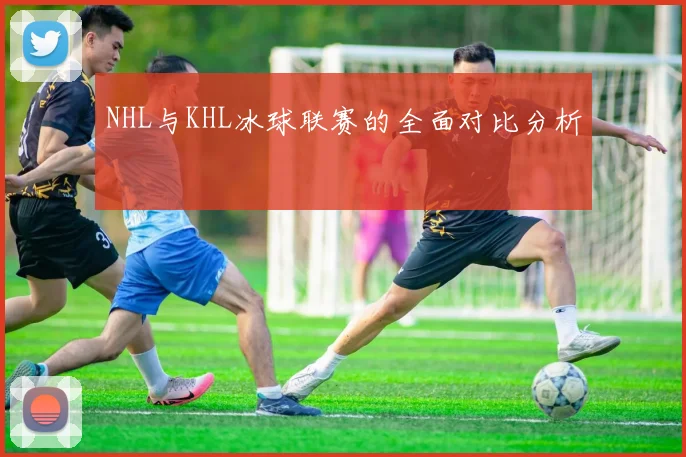 NHL与KHL冰球联赛的全面对比分析