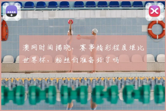澳网时间揭晓，赛事精彩程度堪比世界杯，粉丝们准备好了吗