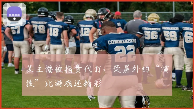 某主播被指责代打，荧屏外的“演技”比游戏还精彩