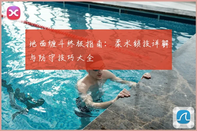 地面缠斗终极指南：柔术锁技详解与防守技巧大全