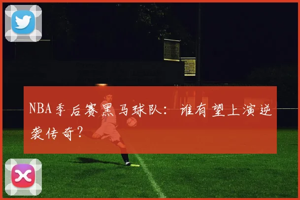 NBA季后赛黑马球队：谁有望上演逆袭传奇？