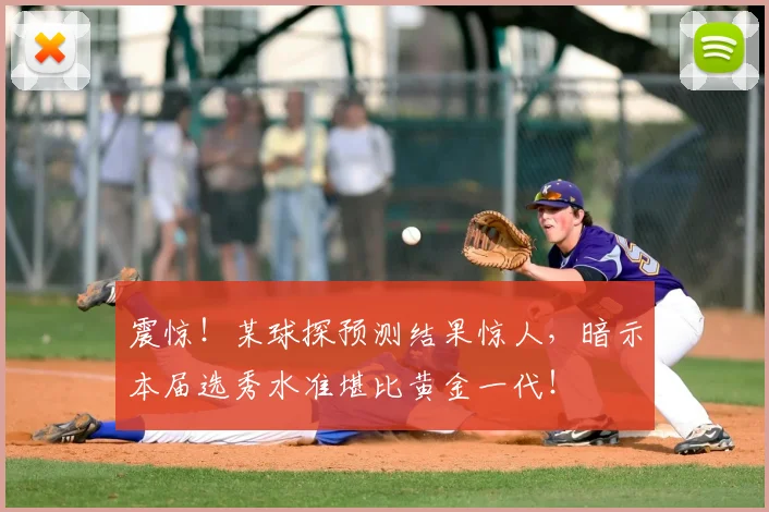 震惊！某球探预测结果惊人，暗示本届选秀水准堪比黄金一代！