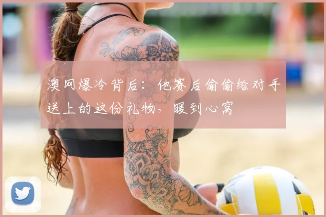 澳网爆冷背后：他赛后偷偷给对手送上的这份礼物，暖到心窝