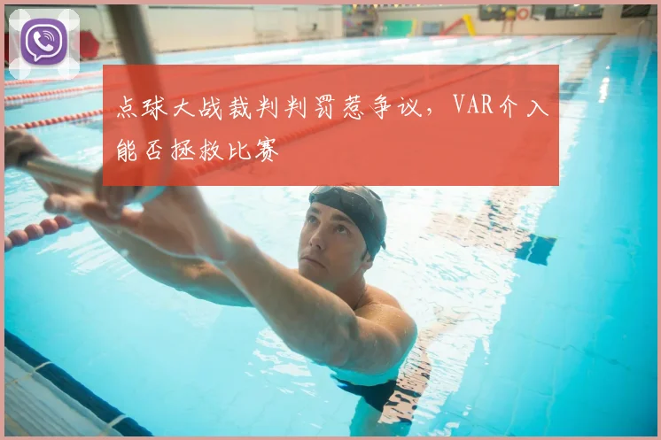 点球大战裁判判罚惹争议，VAR介入能否拯救比赛