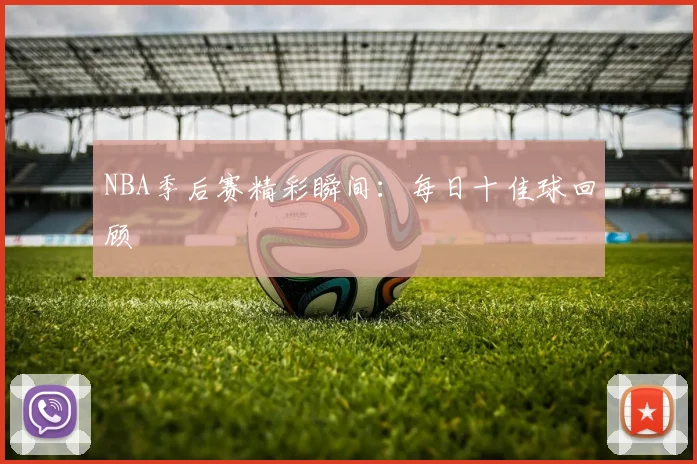 NBA季后赛精彩瞬间：每日十佳球回顾