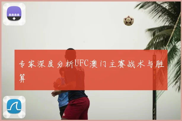 专家深度分析UFC澳门主赛战术与胜算