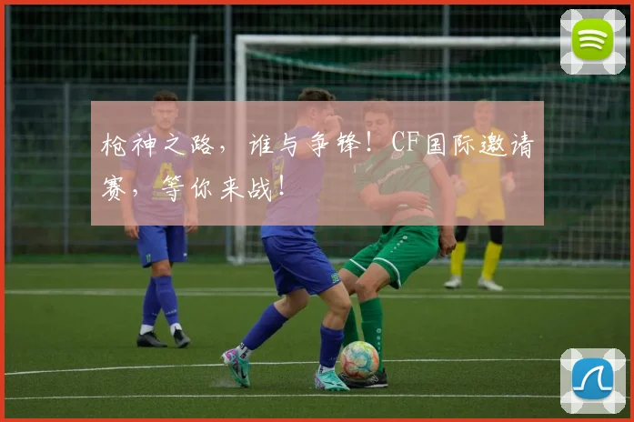 枪神之路，谁与争锋！CF国际邀请赛，等你来战！