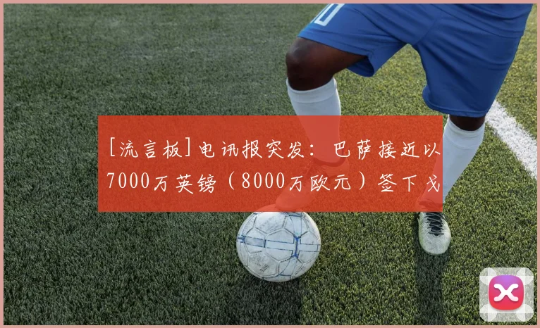 [流言板]电讯报突发：巴萨接近以7000万英镑（8000万欧元）签下戈登