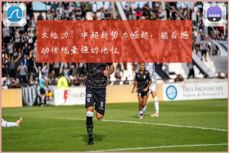 太给力！中超新势力崛起，能否撼动传统豪强的地位