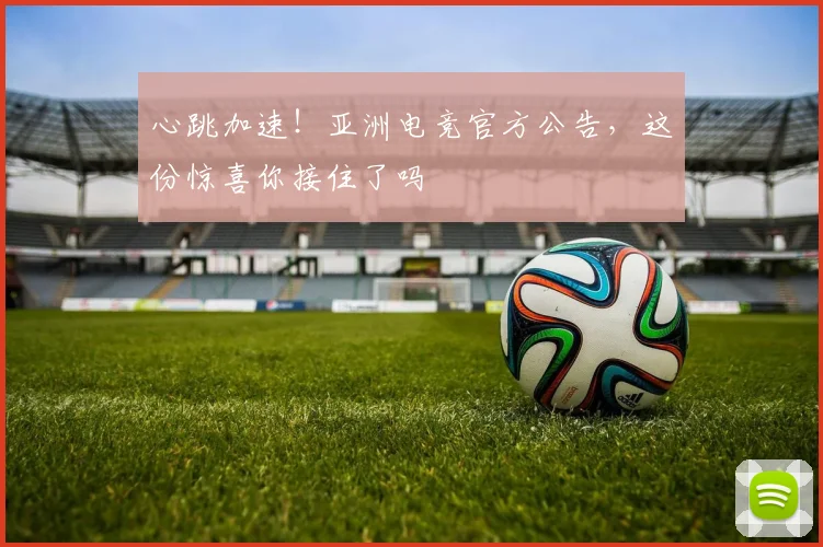 心跳加速！亚洲电竞官方公告，这份惊喜你接住了吗