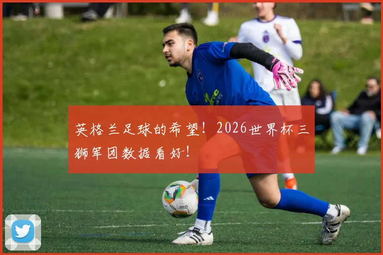 英格兰足球的希望！2026世界杯三狮军团数据看好！