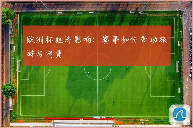 欧洲杯经济影响：赛事如何带动旅游与消费