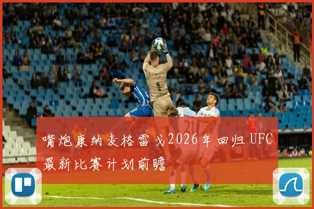 嘴炮康纳麦格雷戈2026年回归 UFC最新比赛计划前瞻