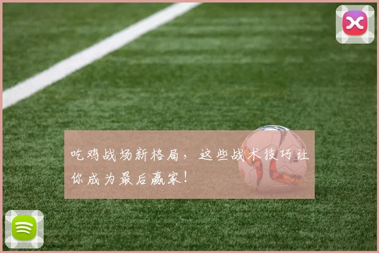 吃鸡战场新格局，这些战术技巧让你成为最后赢家！