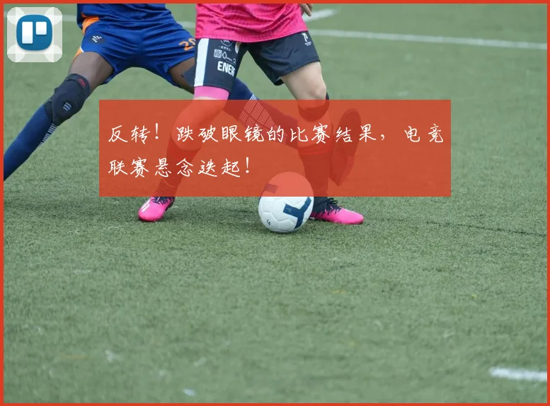 反转！跌破眼镜的比赛结果，电竞联赛悬念迭起！