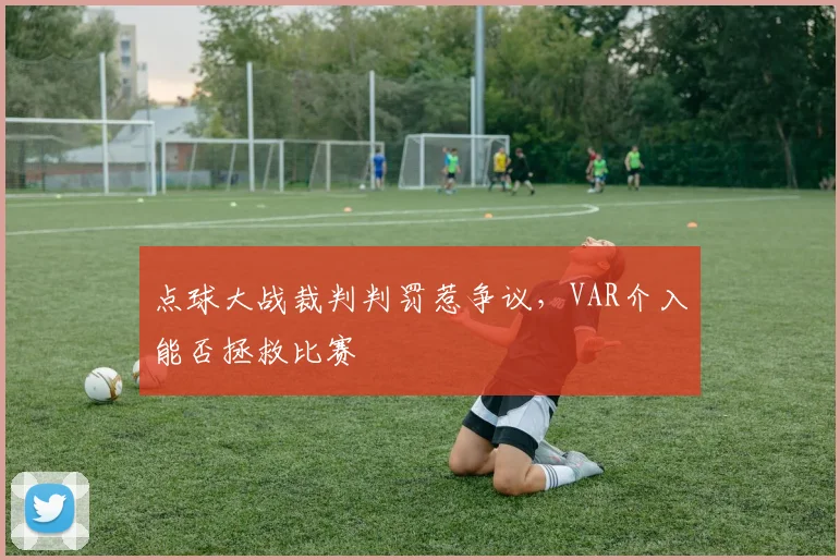 点球大战裁判判罚惹争议，VAR介入能否拯救比赛