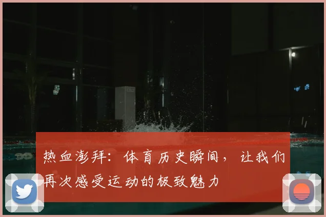 热血澎拜：体育历史瞬间，让我们再次感受运动的极致魅力