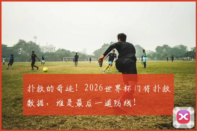 扑救的奇迹！2026世界杯门将扑救数据，谁是最后一道防线！