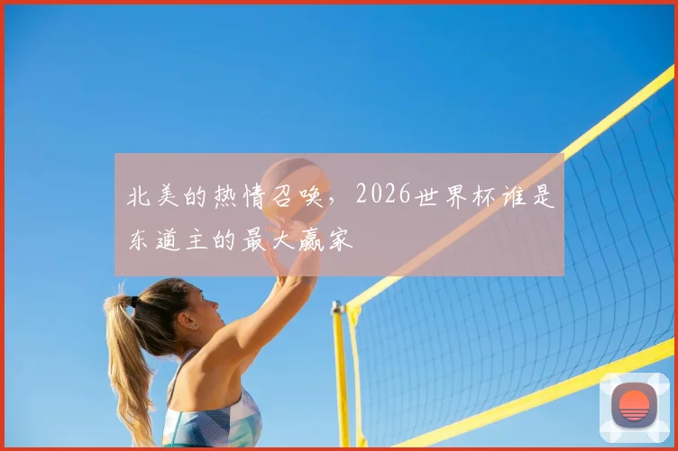 北美的热情召唤，2026世界杯谁是东道主的最大赢家