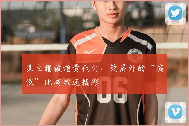 某主播被指责代打，荧屏外的“演技”比游戏还精彩