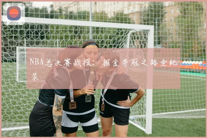 NBA总决赛战报：掘金夺冠之路全纪录