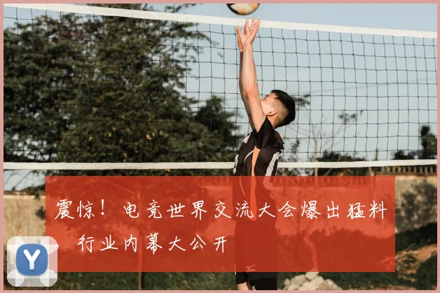 震惊！电竞世界交流大会爆出猛料，行业内幕大公开
