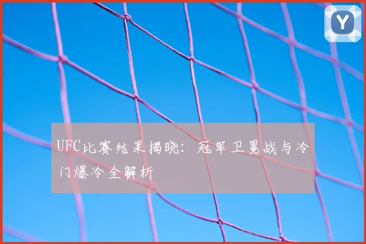 UFC比赛结果揭晓：冠军卫冕战与冷门爆冷全解析