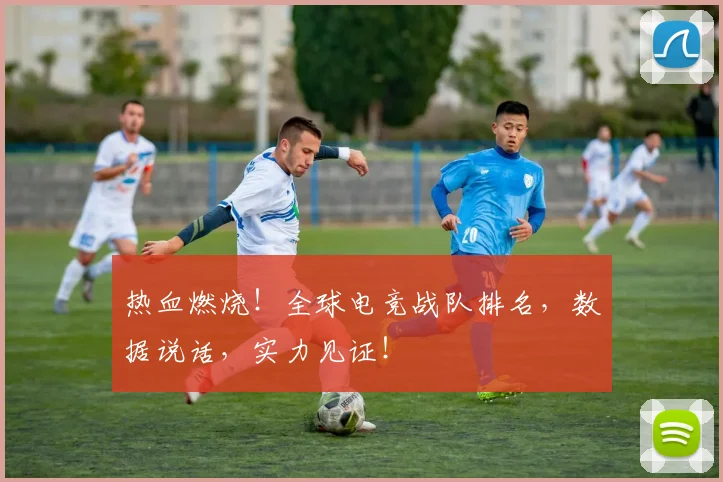 热血燃烧！全球电竞战队排名，数据说话，实力见证！