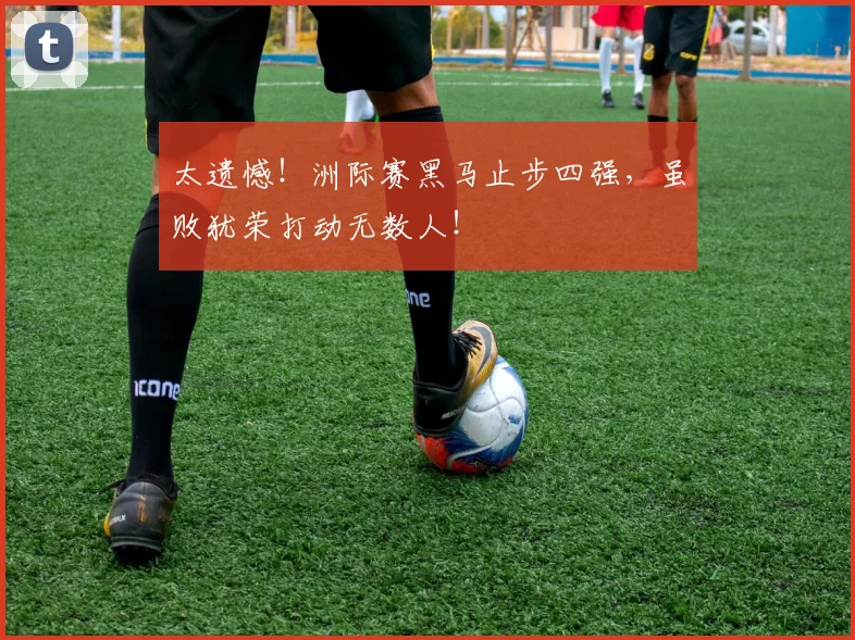 太遗憾！洲际赛黑马止步四强，虽败犹荣打动无数人！