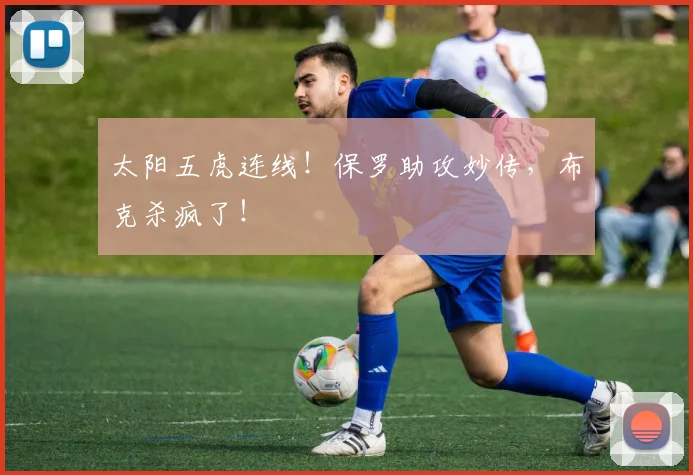 太阳五虎连线！保罗助攻妙传，布克杀疯了！