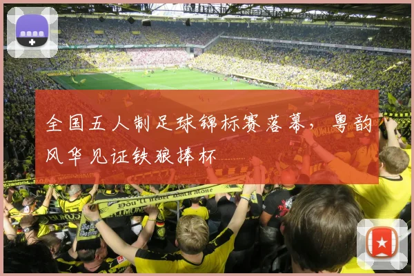 全国五人制足球锦标赛落幕，粤韵风华见证铁狼捧杯