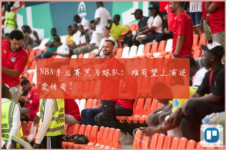 NBA季后赛黑马球队：谁有望上演逆袭传奇？