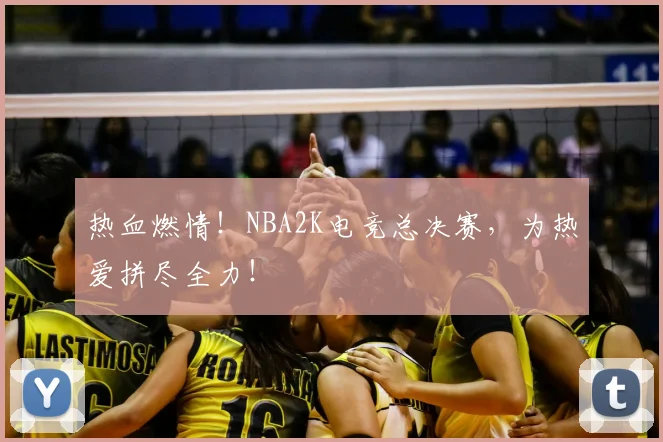 热血燃情！NBA2K电竞总决赛，为热爱拼尽全力！