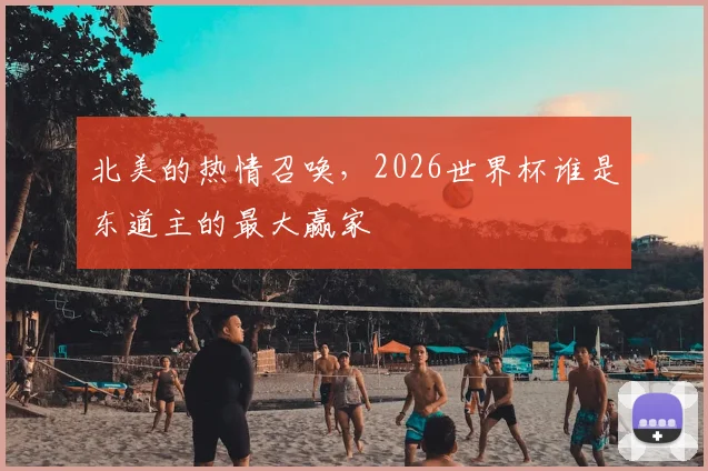 北美的热情召唤，2026世界杯谁是东道主的最大赢家