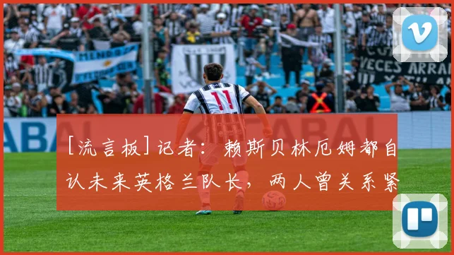 [流言板]记者：赖斯贝林厄姆都自认未来英格兰队长，两人曾关系紧张