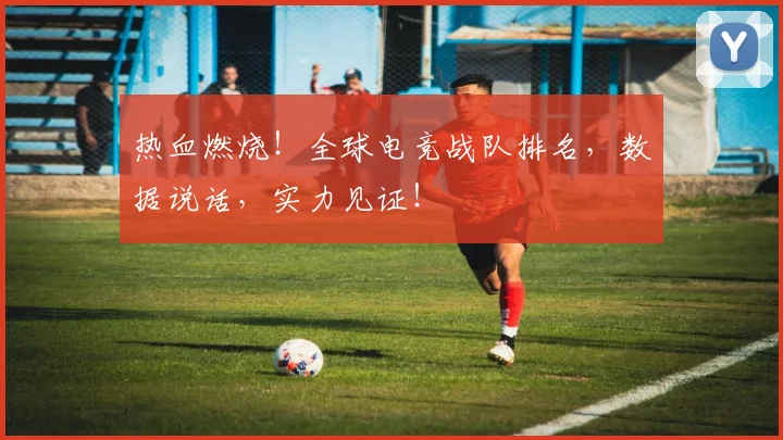 热血燃烧！全球电竞战队排名，数据说话，实力见证！