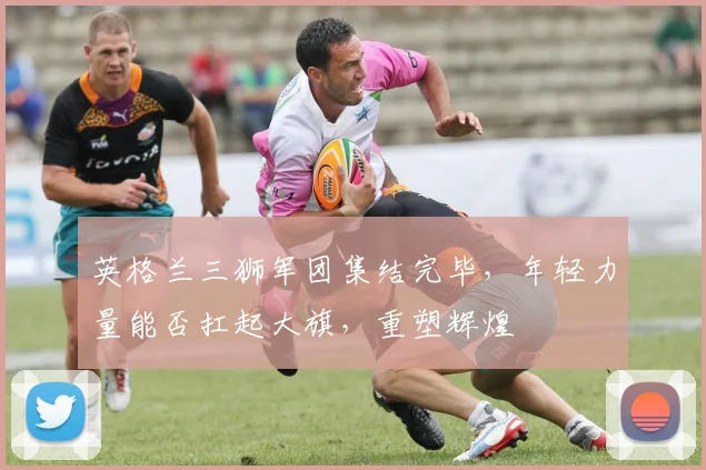 英格兰三狮军团集结完毕，年轻力量能否扛起大旗，重塑辉煌